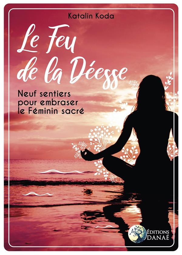 Le feu de la déesse. Neuf sentiers pour embraser le feminin sacré
