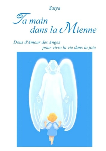Ta main dans la mienne. Dons d'amour des anges pour vivre la vie dans la joie