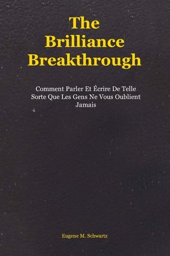The Brilliance Breakthrough. Comment Parler Et Écrire De Telle Sorte Que Les Gens Ne Vous Oublient J