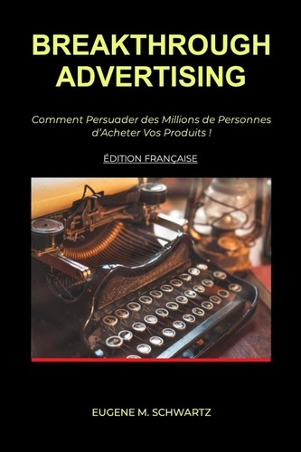 Breakthrough Advertising. Comment Persuader des Millions de Personnes d'Acheter Vos Produits