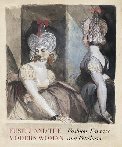 Fuseli and the Modern Woman. Fashion, Fantasy, Fetishism