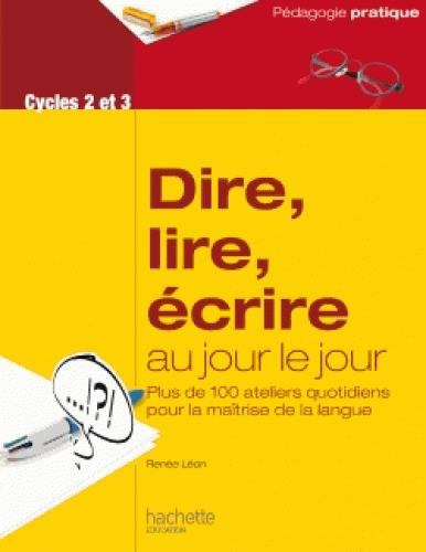 Dire, lire, écrire au jour le jour Cycles 2 et 3. Plus de 100 ateliers quotidiens pour la maîtrise d