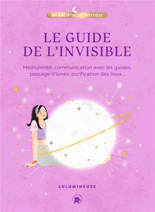 Le guide de l'invisible. Médiumnité, communication avec les guides, passage d'âmes, purification des