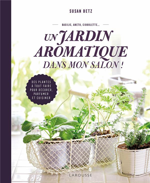 Un jardin aromatique dans mon salon ! Des plantes à tout faire pour décorer, parfumer et cuisiner