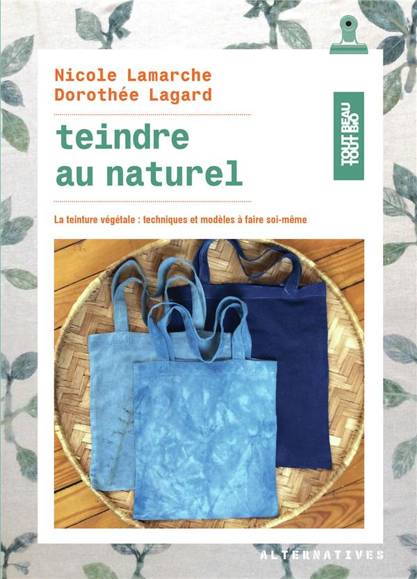 Teindre au naturel. La teinture végétale : techniques et modèles à faire soi-même
