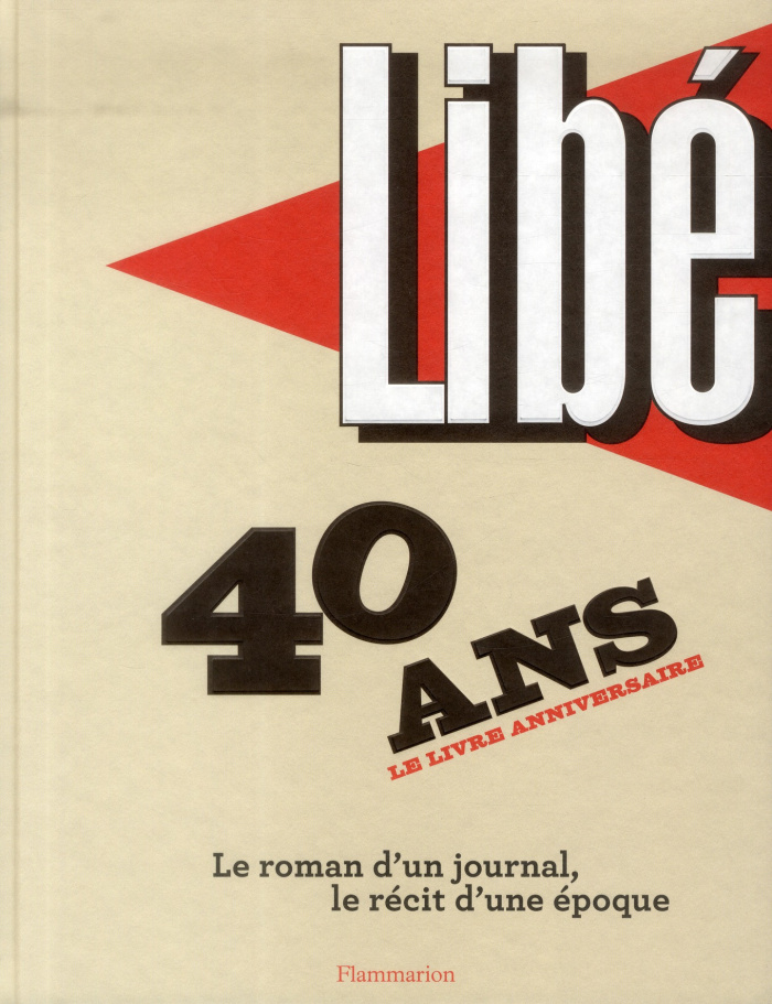 Libération : 40 ans, le livre anniversaire. Le roman d'un journal, le récit d'une époque