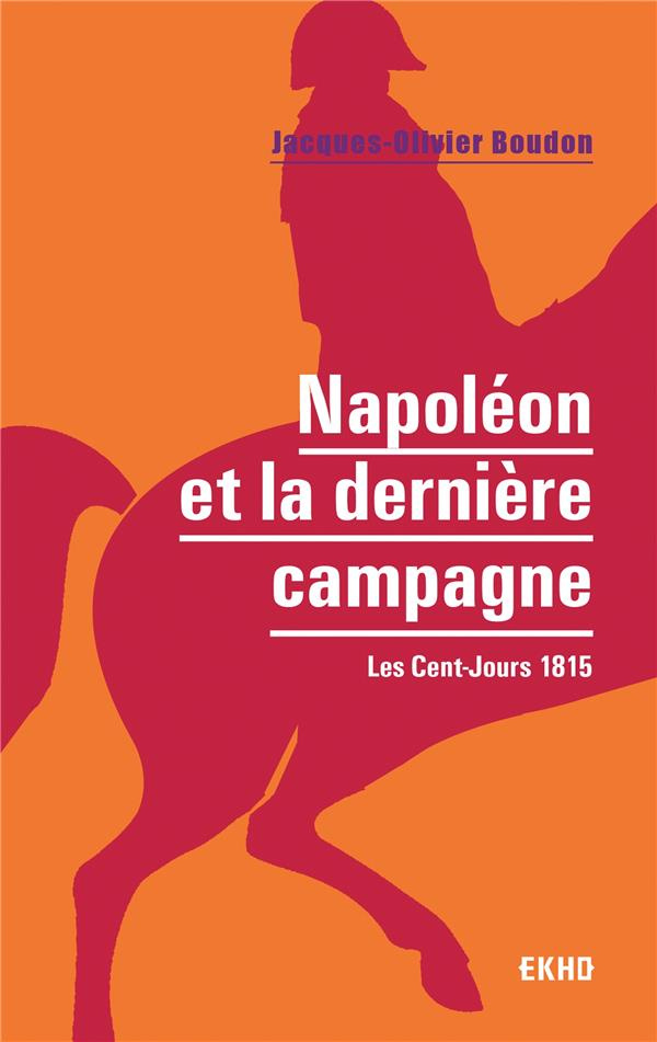 Napoléon et la dernière campagne. Les Cent-Jours 1815