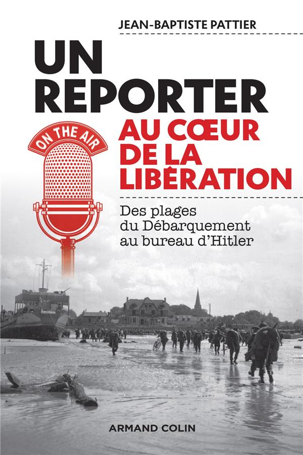 Un reporter au coeur de la Libération. Des plages du Débarquement au bureau d'Hitler