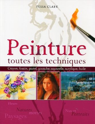 Peinture : toutes les techniques. Fleurs et natures mortes, nus et portraits, paysages