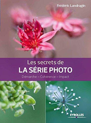 Les secrets de la série photo. Démarche - Cohérence - Impact