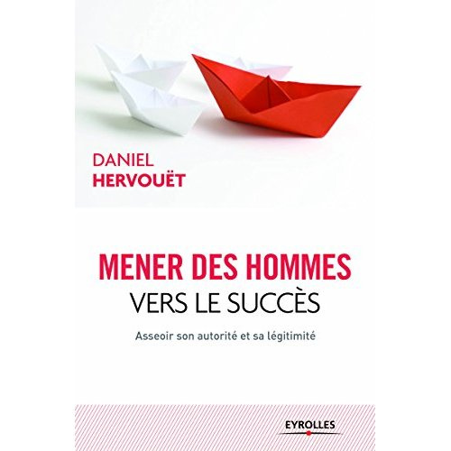 Mener des hommes vers le succès. Asseoir son autorité et sa légitimité, 3e édition
