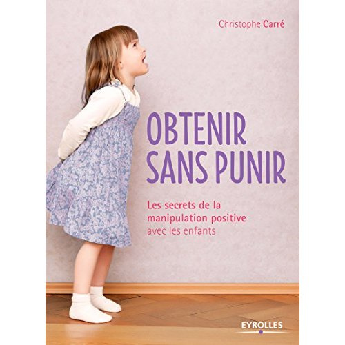 Obtenir sans punir. Les secrets de la manipulation positive avec les enfants