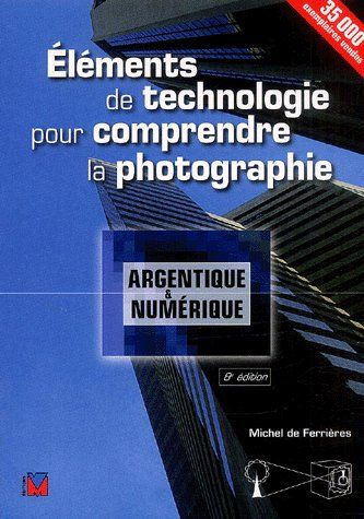 Eléments de technologie pour comprendre la photographie argentique et numérique. 8e édition revue et