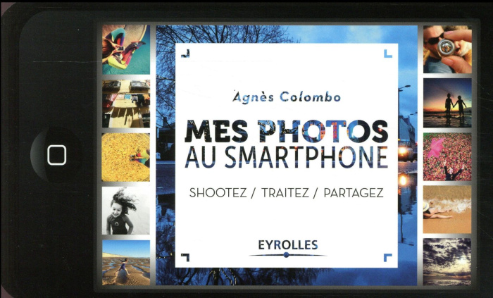 Mes photos au smartphone. Shootez, traitez, partagez