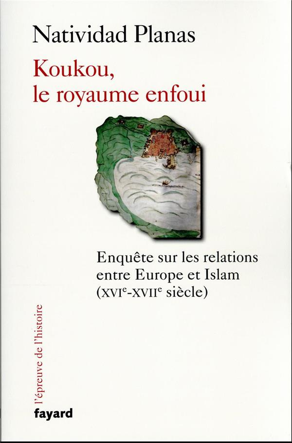 Koukou, le royaume enfoui. Enquête sur les relations entre Europe et Islam (XVIe-XVIIe siècle)