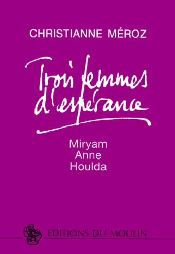 TROIS FEMMES D'ESPERANCE. Myriam, Anne, Houlda