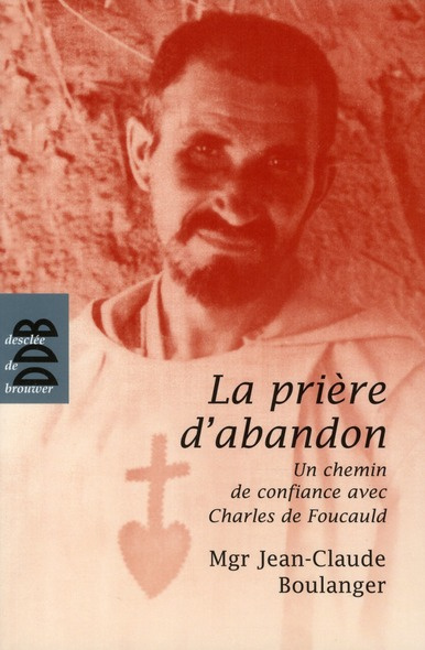 La prière d'abandon. Un chemin de confiance avec Charles de Foucauld