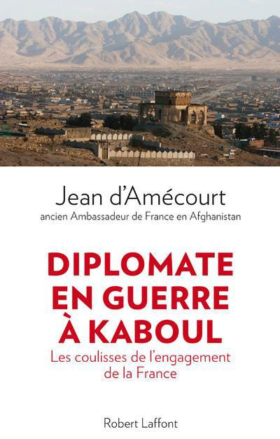 Diplomate en guerre à Kaboul. Les coulisses de l?engagement de la France