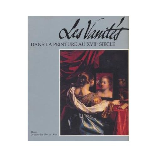 LES VANITES DANS LA PEINTURE AU XVIIE SIECLE - MEDITATIONS SUR LA RICHESSE, LE DENUEMENT ET LA REDEM
