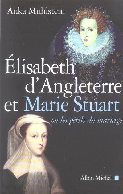 Elizabeth d'Angleterre et Marie Stuart. Ou les périls du mariage