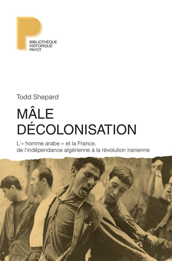 Mâle décolonisation. "L'homme arabe" et la France, de l?indépendance algérienne à la révolution iran
