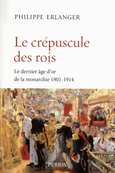Le crépuscule des rois. Le dernier âge d'or de la monarchie (1901-1914)