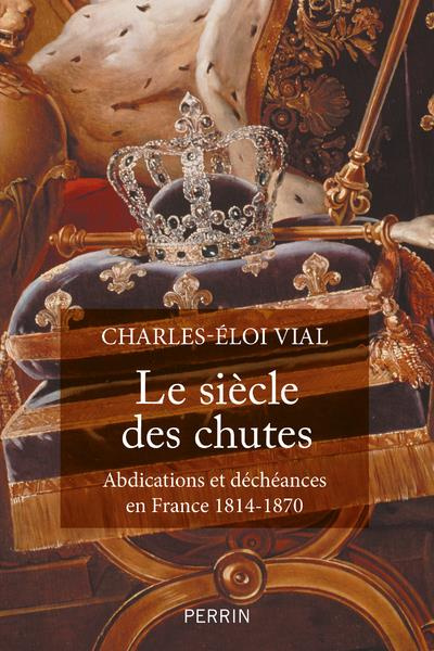 Le siècle des chutes. Abdications et déchéances en France 1814-1870