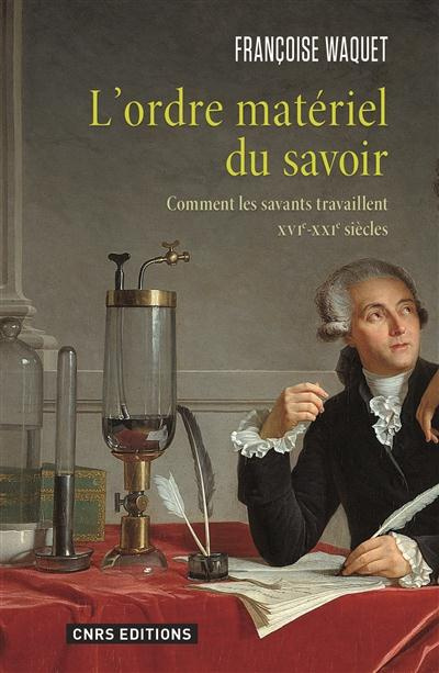 L'ordre matériel du savoir. Comment les savants travaillent, XVIe-XXIe siècles