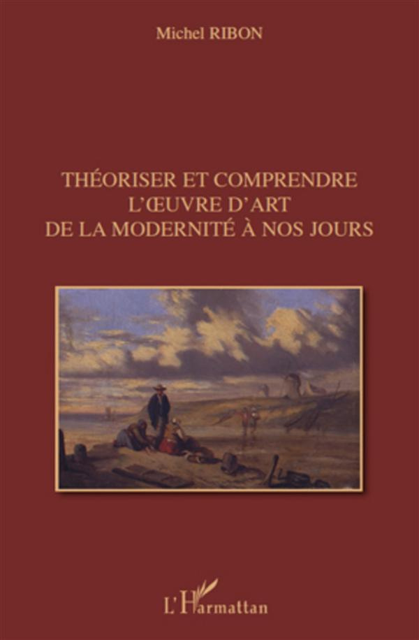 THEORISER ET COMPRENDRE L' UVRE D'ART DE LA MODERNITE A NOS JOURS