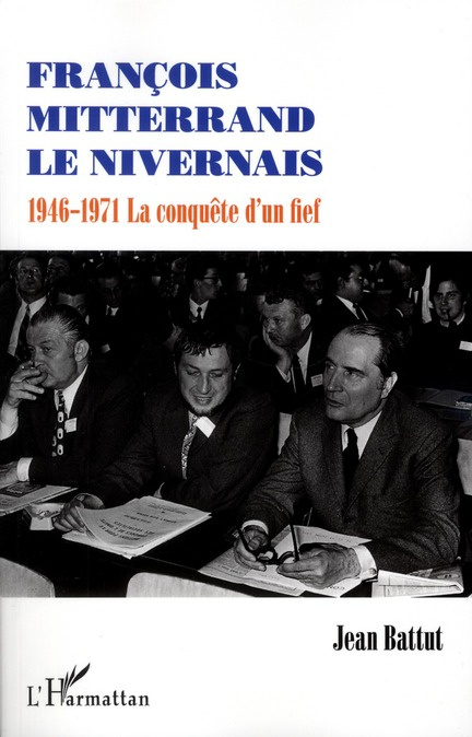 François Mitterrand le Nivernais. 1946-1971, la conquête d'un fief