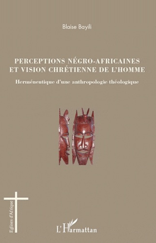 Perceptions négro-africaines et vision chrétienne de l'homme. Herméneutique d'une anthropologie théo