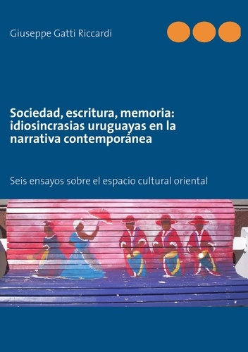Sociedad, escritura, memoria : idiosincrasias uruguayas en la narrativa contemporánea. Seis ensayos
