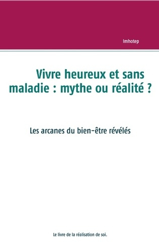 VIVRE HEUREUX ET SANS MALADIE : MYTHE OU REALITE ? - LES ARCANES DU BIEN-ETRE REVELES