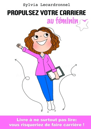 Propulsez votre carrière au féminin. Livre à ne surtout pas lire : vous risqueriez de faire carrière