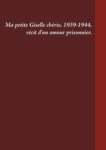 Ma petite Giselle chérie 1939-1944. Récit d'un amour prisonnier