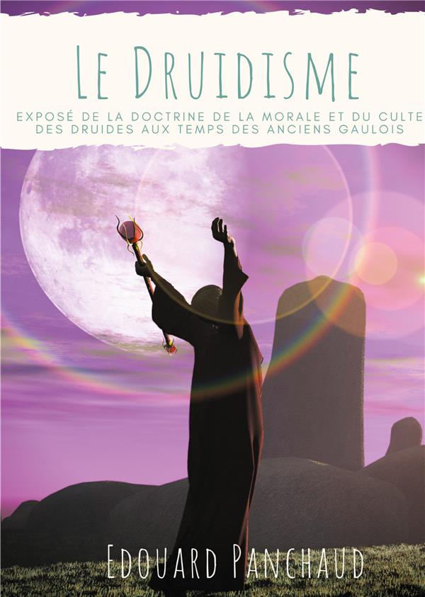 Le Druidisme. Exposé de la doctrine, de la morale, et du culte des Druides, au temps des anciens Gau