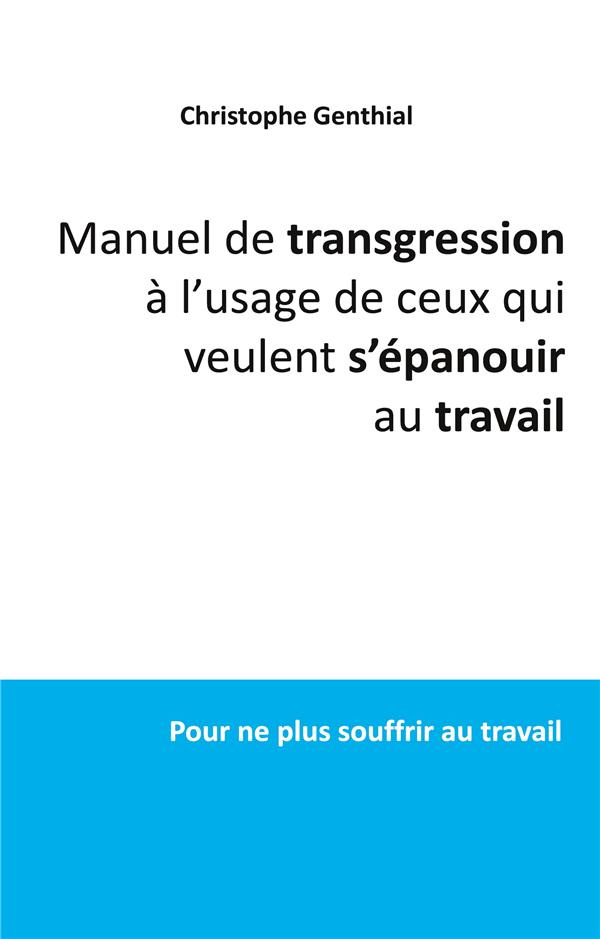 Manuel de transgression à l'usage de ceux qui veulent s'épanouir au travail. Pour ne plus souffrir a