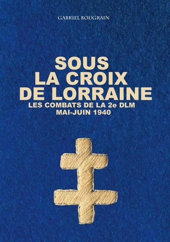 Sous la Croix de Lorraine. Les combats de la 2e DLM, mai-juin 1940