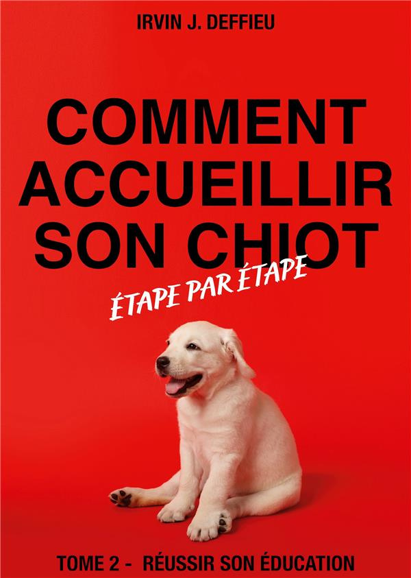 Comment accueillir son chiot étape par étape. Tome 2, Réussir son éducation