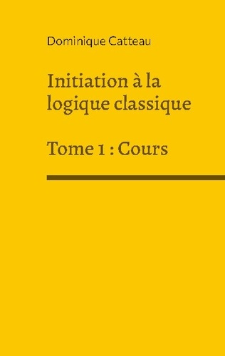 Initiation a la logique classique. Tome 1, Cours