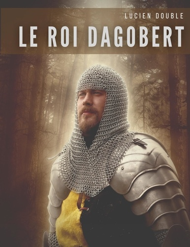 Le roi Dagobert. Au delà de la légende: Dagobert Ier, roi des Francs de la dynastie mérovingienne