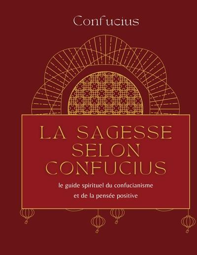 La sagesse selon Confucius. Le guide spirituel du confucianisme et de la pensée positive