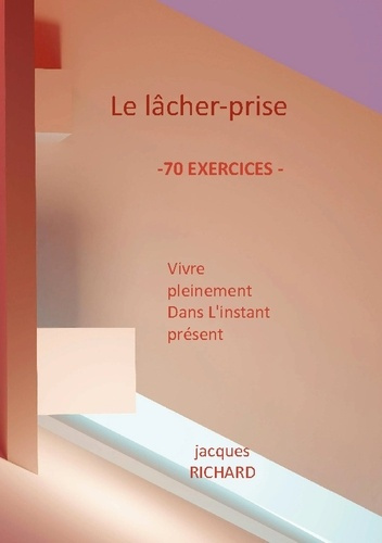 Le lacher-prise. Vivre pleinement dans l'instant présent - 70 Exercices pratiques