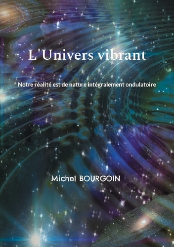 L'Univers vibrant. Notre réalité est de nature intégralement ondulatoire