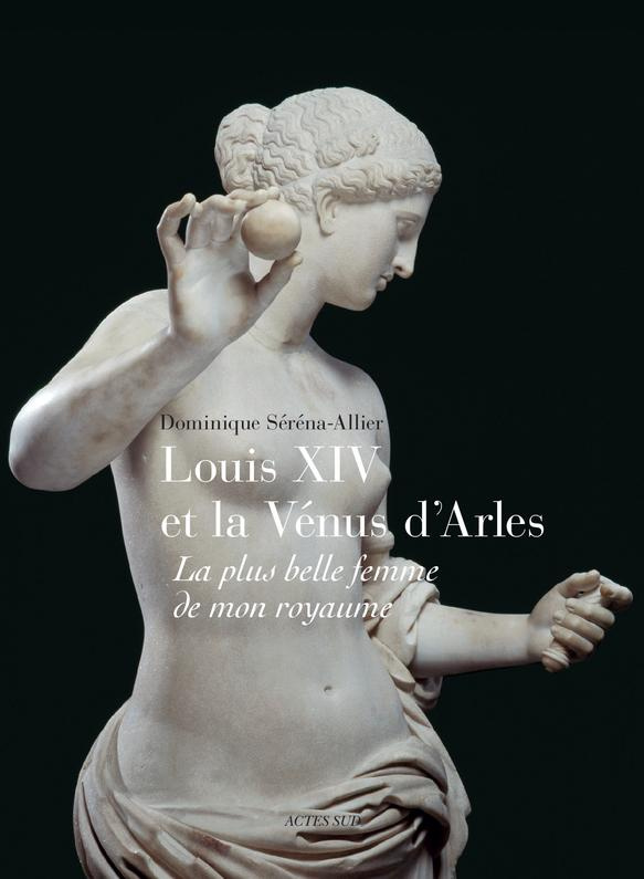 Louis XIV et la Vénus d'Arles. La plus belle femme de mon royaume