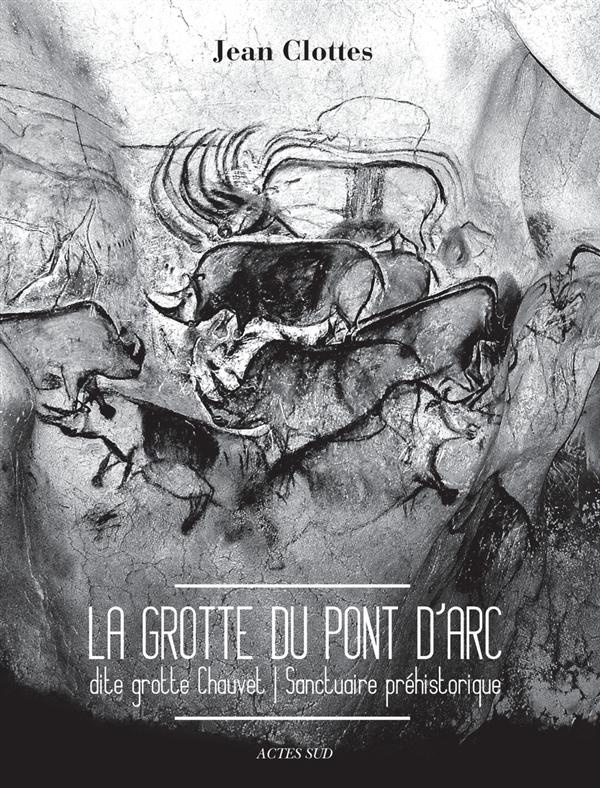 La grotte du Pont d'Arc dite Grotte Chauvet. Sanctuaire préhistorique