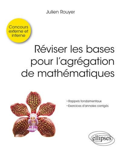 Réviser les bases pour l’agrégation de mathématiques. Rappels fondamentaux ; Exercices d'annales cor