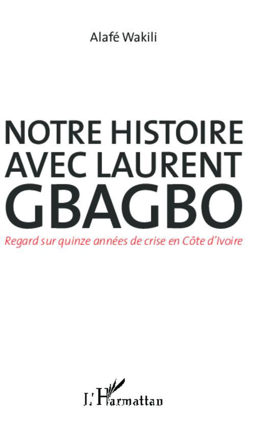 Notre histoire avec Laurent Gbagbo. Regard sur quinze années de crise en Côte d'Ivoire