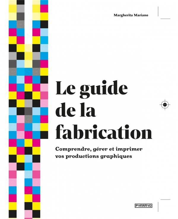 Le guide de la fabrication. Comprendre, gérer et imprimer vos productions graphiques