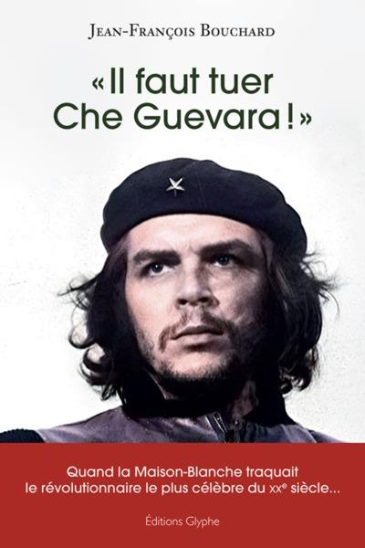 Il faut tuer Che Guevara !. Quand la Maison-Blanche traquait le révolutionnaire le plus célèbre du